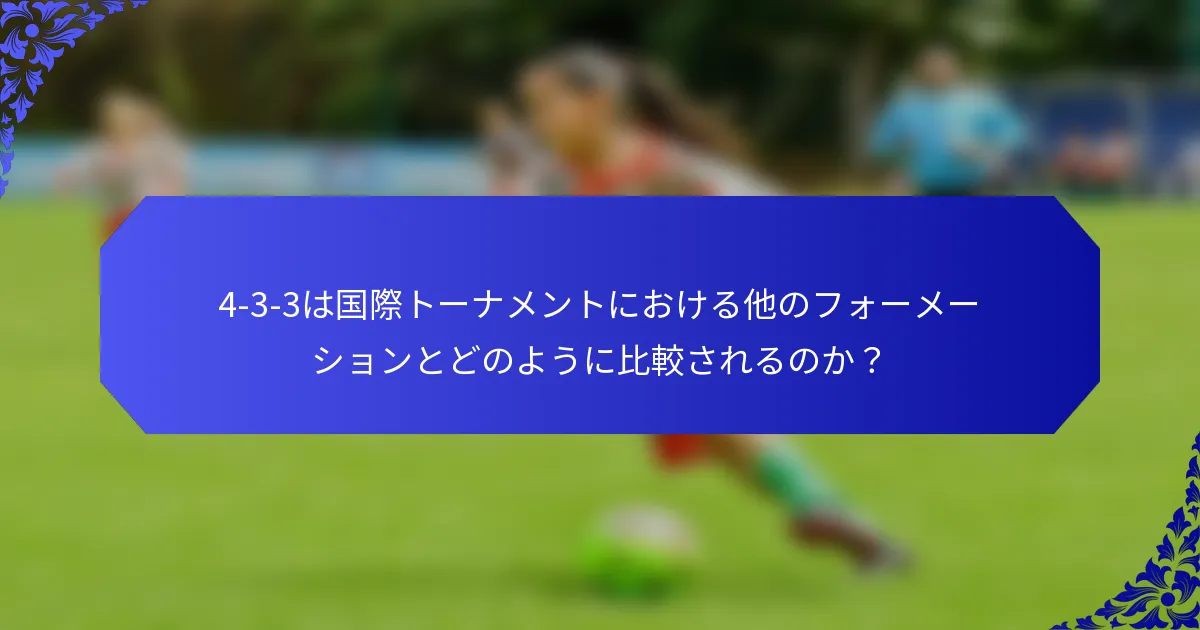 4-3-3は国際トーナメントにおける他のフォーメーションとどのように比較されるのか？