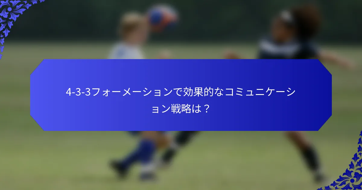 4-3-3フォーメーションで効果的なコミュニケーション戦略は？