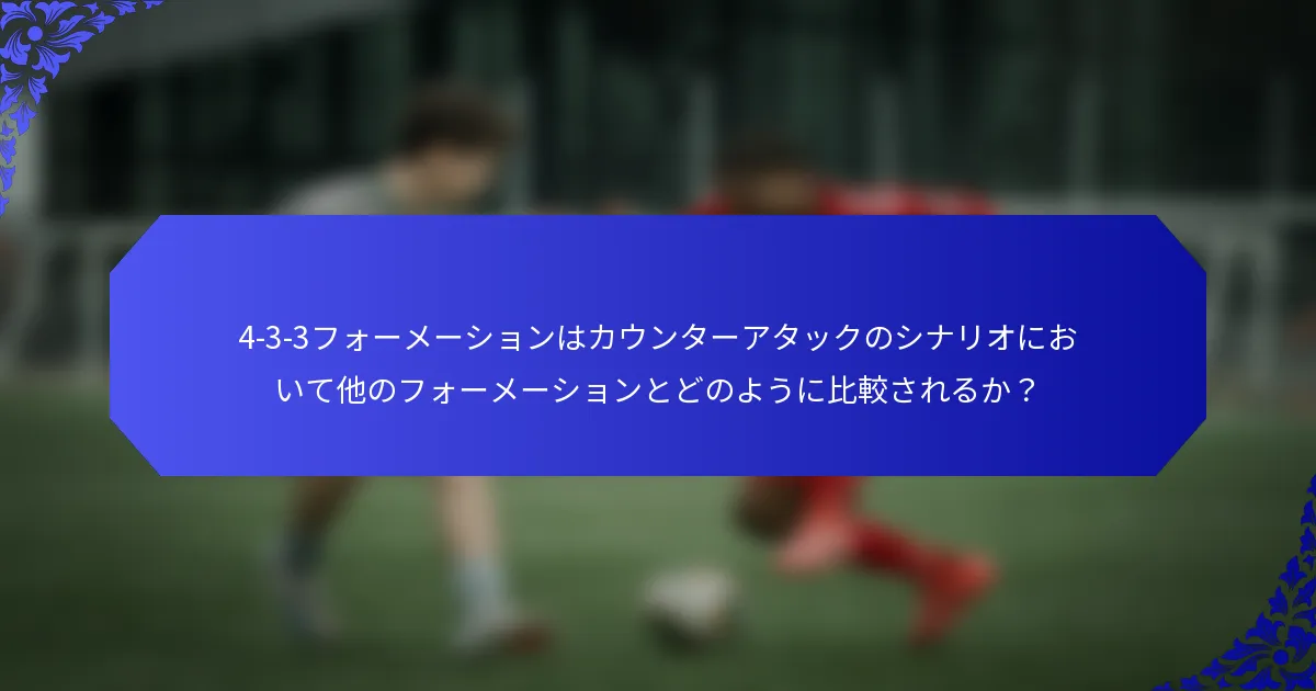4-3-3フォーメーションはカウンターアタックのシナリオにおいて他のフォーメーションとどのように比較されるか?