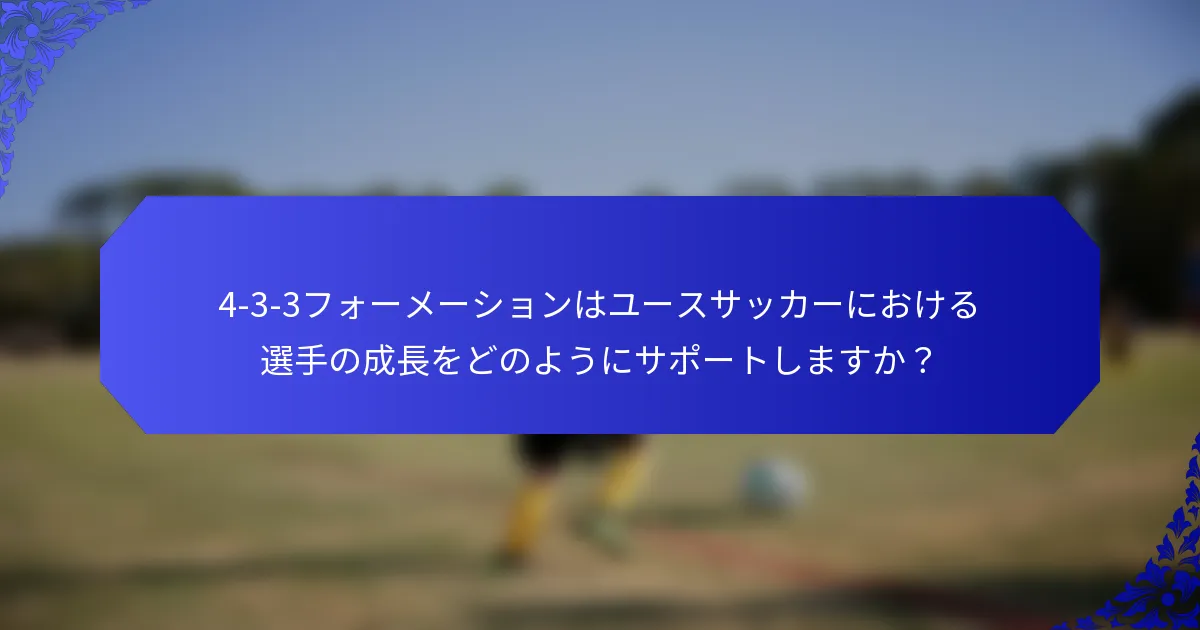 4-3-3フォーメーションはユースサッカーにおける選手の成長をどのようにサポートしますか?