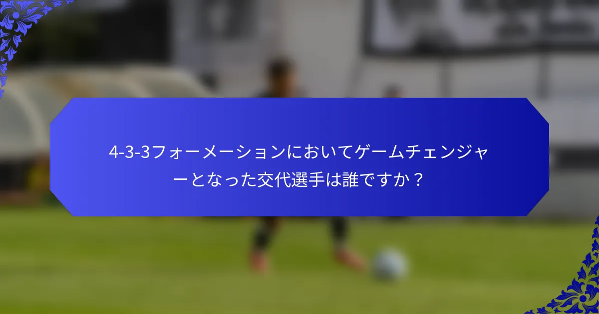 4-3-3フォーメーションにおいてゲームチェンジャーとなった交代選手は誰ですか?