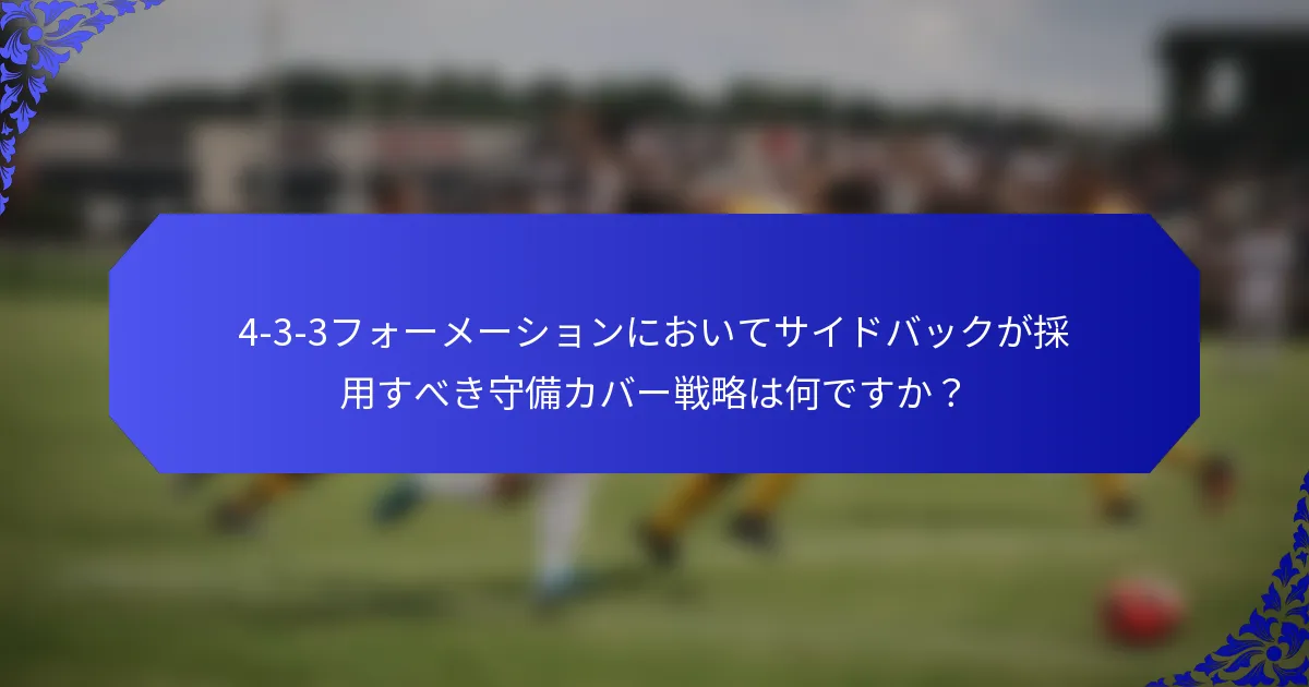 4-3-3フォーメーションにおいてサイドバックが採用すべき守備カバー戦略は何ですか？