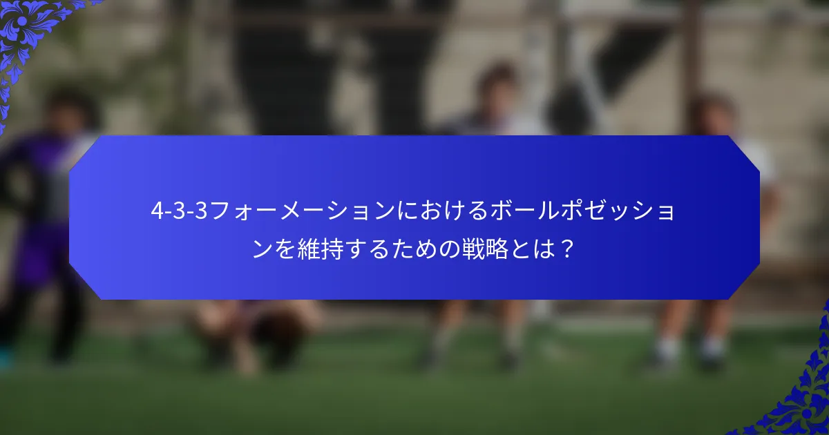 4-3-3フォーメーションにおけるボールポゼッションを維持するための戦略とは?