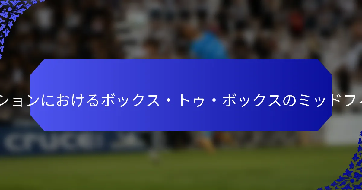4-3-3フォーメーションにおけるボックス・トゥ・ボックスのミッドフィールダーとは?