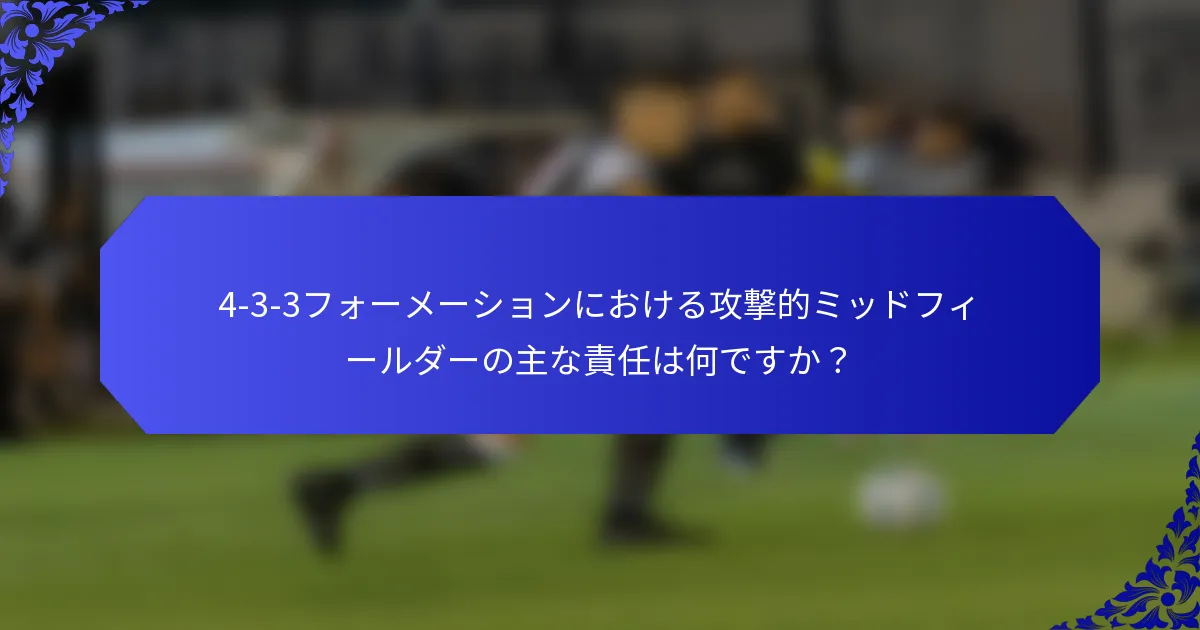 4-3-3フォーメーションにおける攻撃的ミッドフィールダーの主な責任は何ですか?
