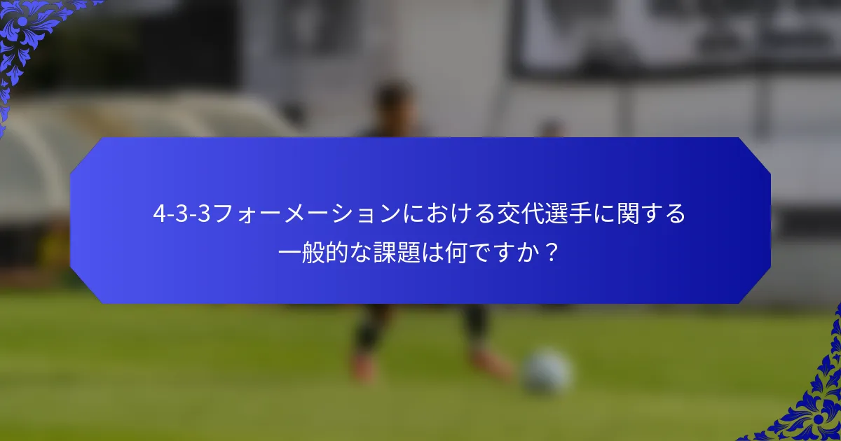 4-3-3フォーメーションにおける交代選手に関する一般的な課題は何ですか?