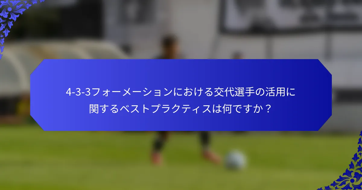 4-3-3フォーメーションにおける交代選手の活用に関するベストプラクティスは何ですか?
