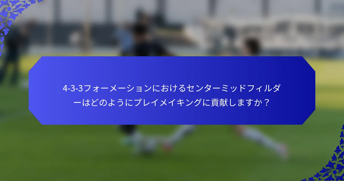 4-3-3フォーメーションにおけるセンターミッドフィルダーはどのようにプレイメイキングに貢献しますか？