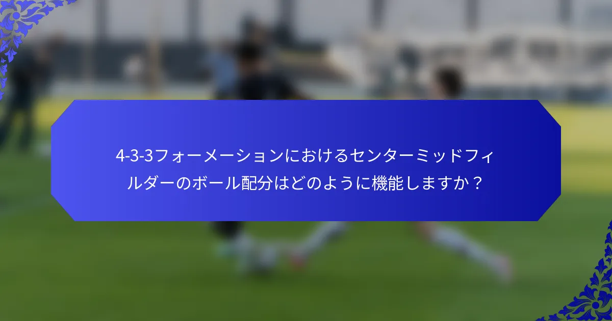 4-3-3フォーメーションにおけるセンターミッドフィルダーのボール配分はどのように機能しますか？