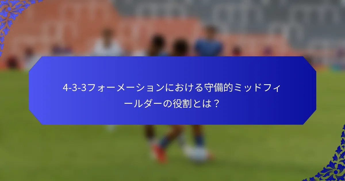 4-3-3フォーメーションにおける守備的ミッドフィールダーの役割とは?