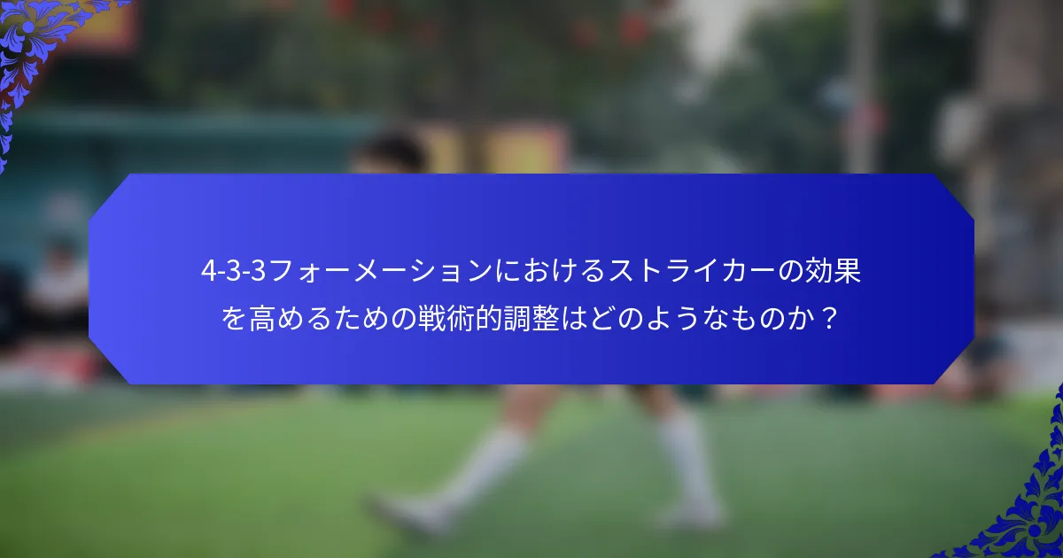 4-3-3フォーメーションにおけるストライカーの効果を高めるための戦術的調整はどのようなものか?
