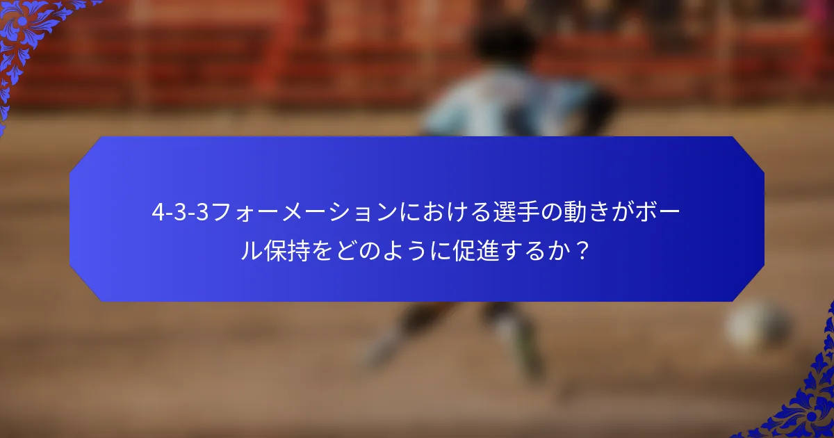 4-3-3フォーメーションにおける選手の動きがボール保持をどのように促進するか？