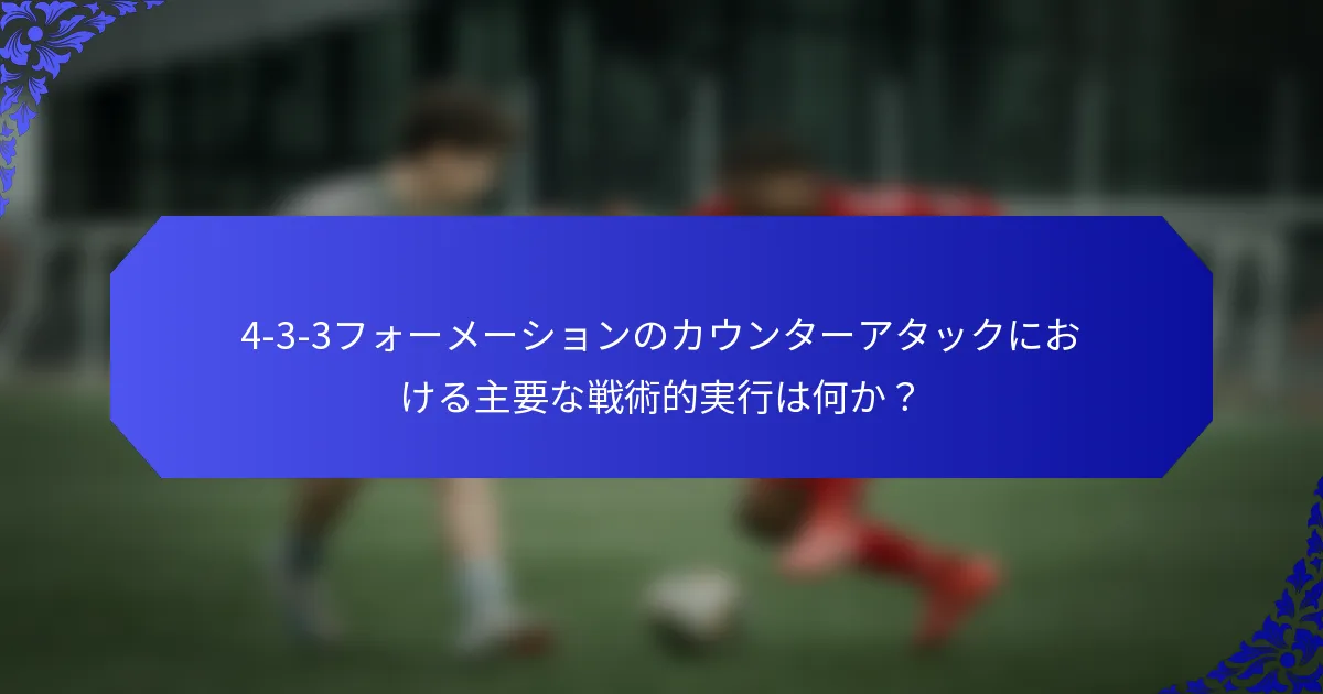 4-3-3フォーメーションのカウンターアタックにおける主要な戦術的実行は何か?