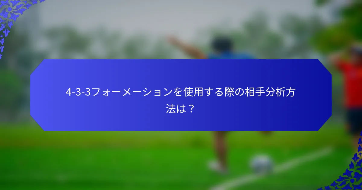 4-3-3フォーメーションを使用する際の相手分析方法は？