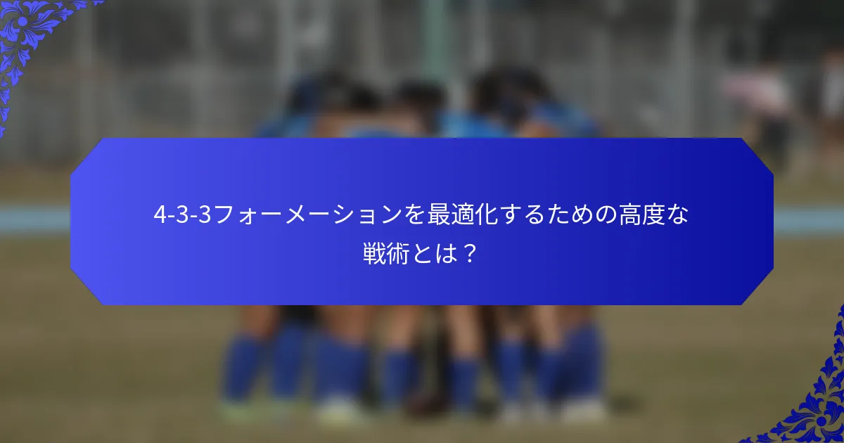 4-3-3フォーメーションを最適化するための高度な戦術とは？