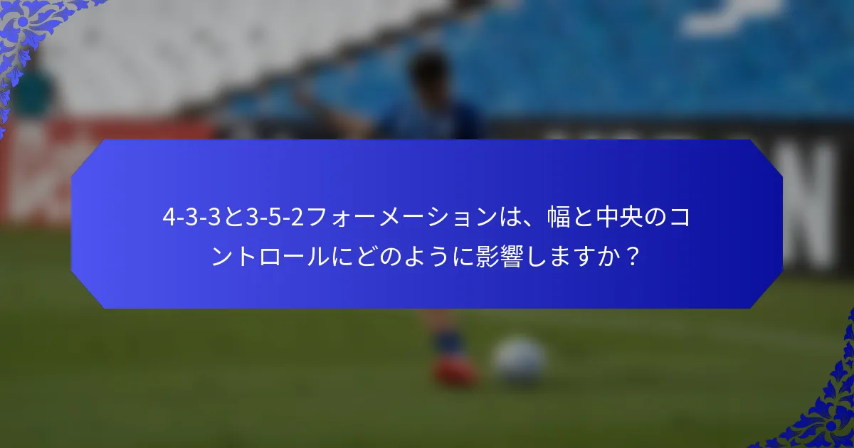 4-3-3と3-5-2フォーメーションは、幅と中央のコントロールにどのように影響しますか？