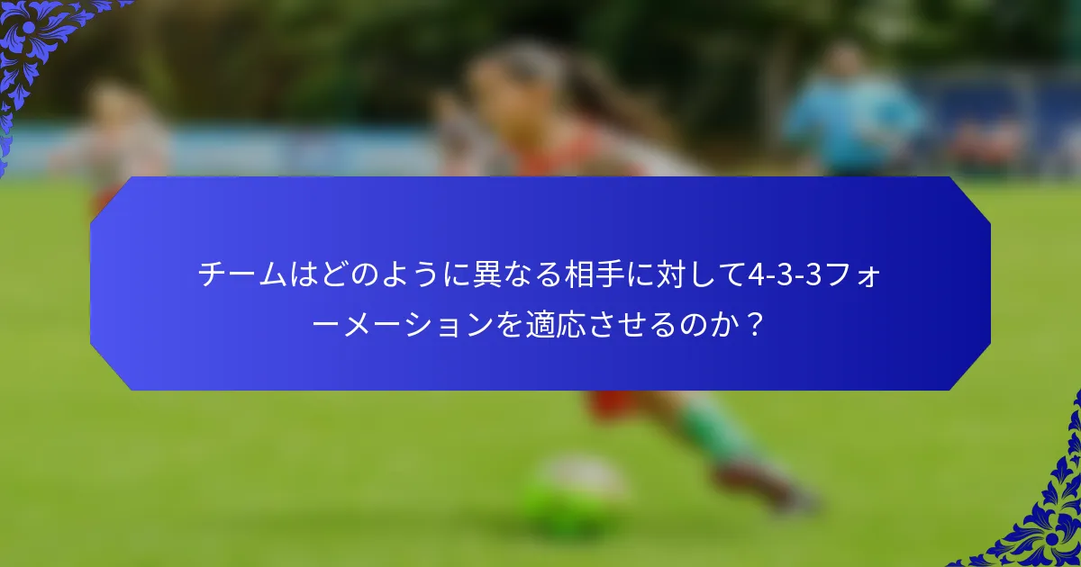 チームはどのように異なる相手に対して4-3-3フォーメーションを適応させるのか？
