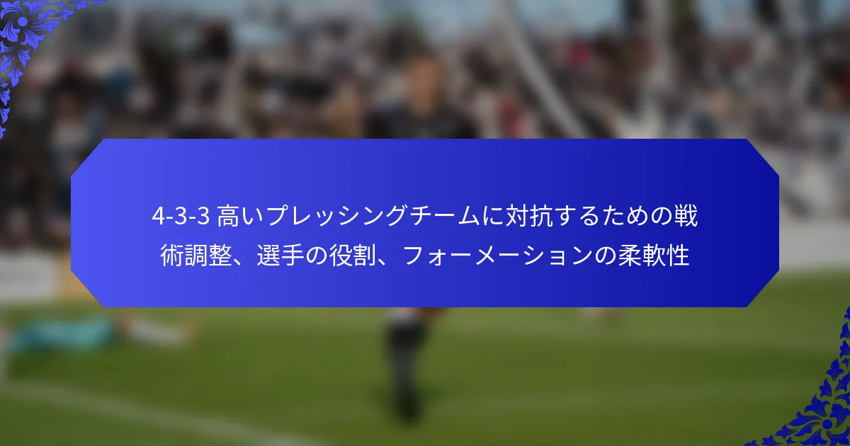 4-3-3 高いプレッシングチームに対抗するための戦術調整、選手の役割、フォーメーションの柔軟性