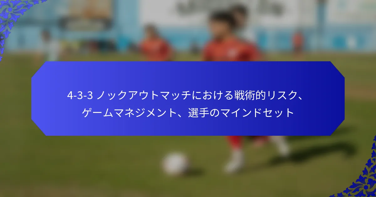 4-3-3 ノックアウトマッチにおける戦術的リスク、ゲームマネジメント、選手のマインドセット