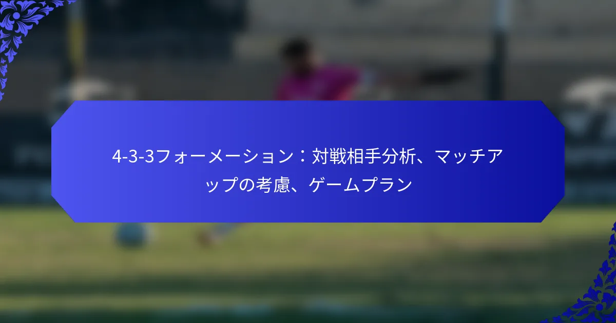 4-3-3フォーメーション：対戦相手分析、マッチアップの考慮、ゲームプラン