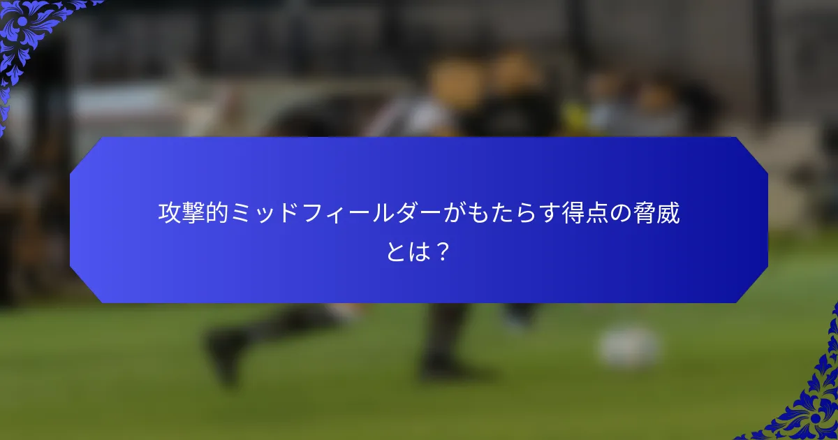 攻撃的ミッドフィールダーがもたらす得点の脅威とは?