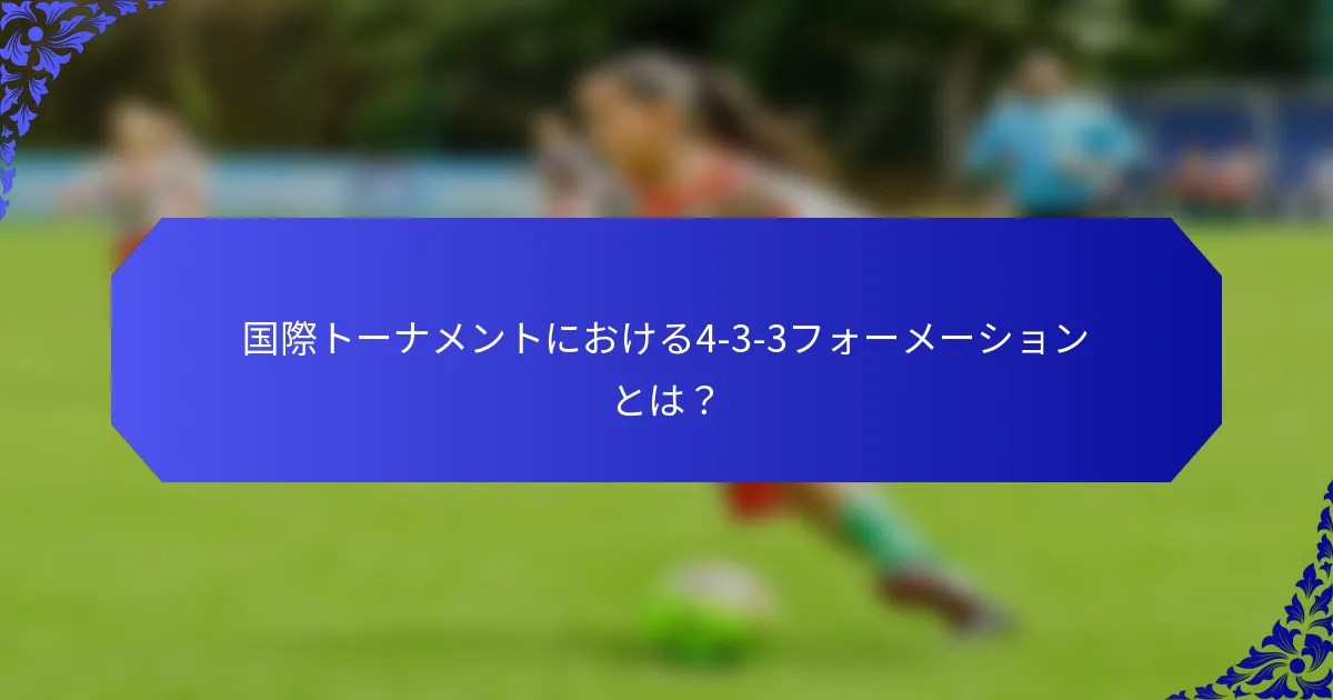 国際トーナメントにおける4-3-3フォーメーションとは？