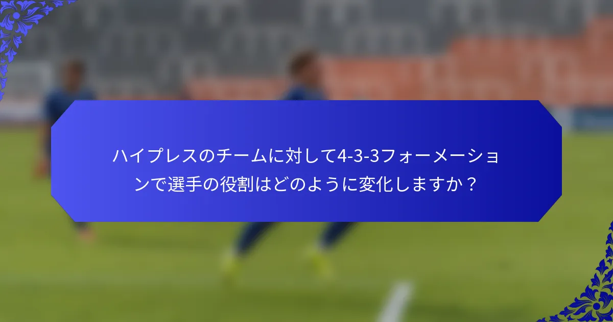 ハイプレスのチームに対して4-3-3フォーメーションで選手の役割はどのように変化しますか?