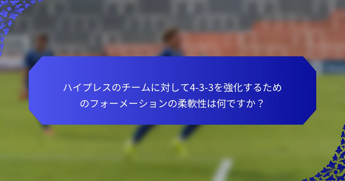 ハイプレスのチームに対して4-3-3を強化するためのフォーメーションの柔軟性は何ですか?