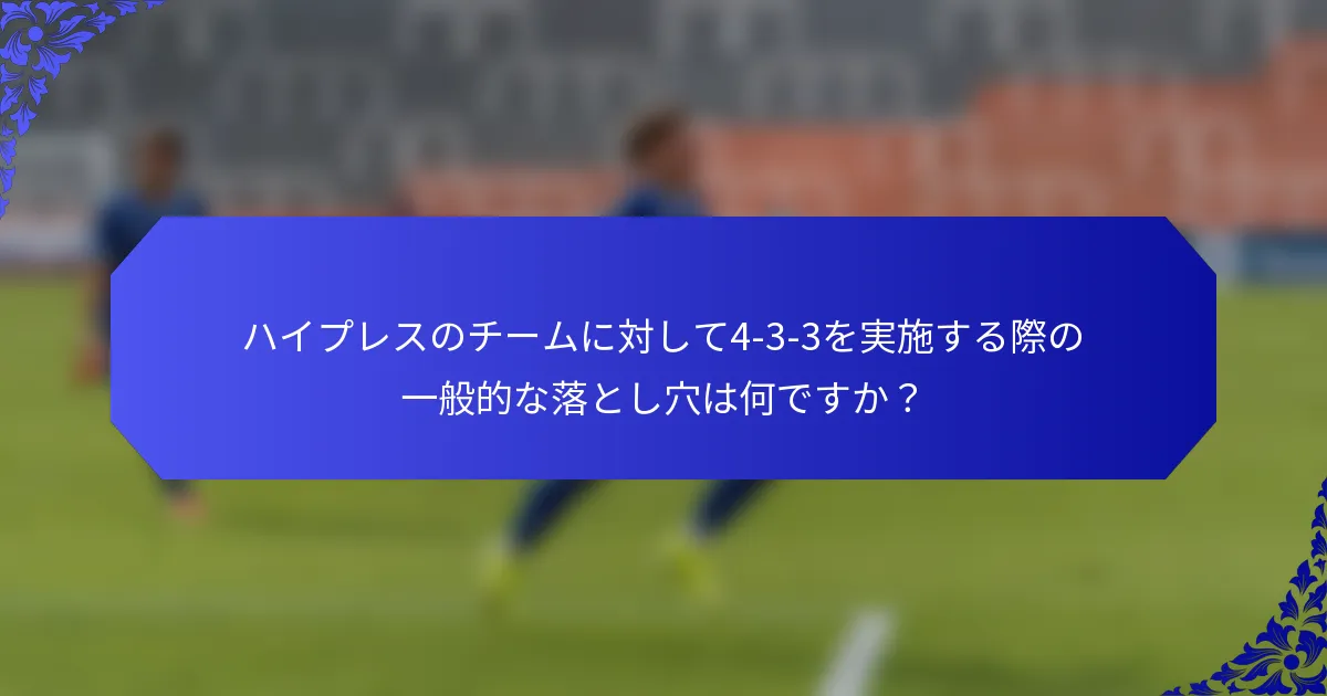 ハイプレスのチームに対して4-3-3を実施する際の一般的な落とし穴は何ですか?