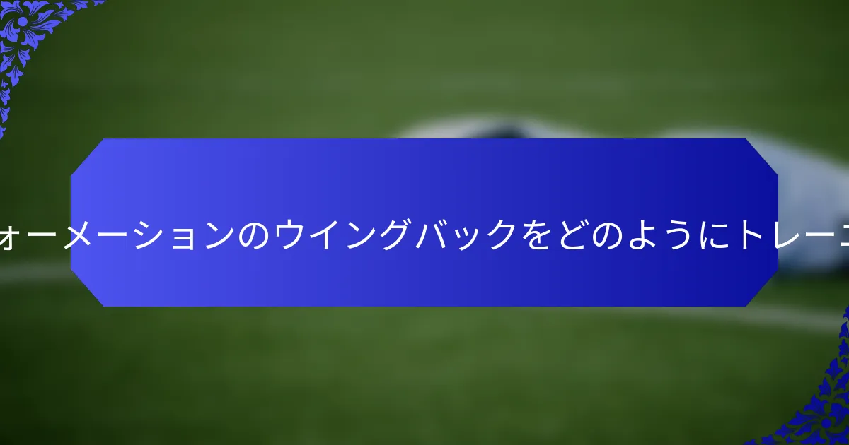 コーチは4-3-3フォーメーションのウイングバックをどのようにトレーニングできるか？