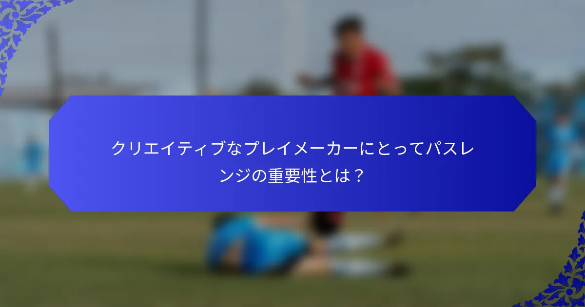 クリエイティブなプレイメーカーにとってパスレンジの重要性とは？