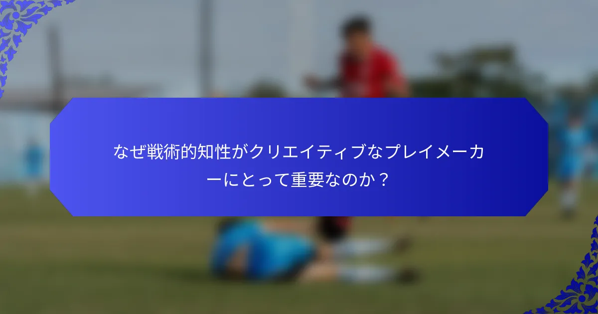 なぜ戦術的知性がクリエイティブなプレイメーカーにとって重要なのか？
