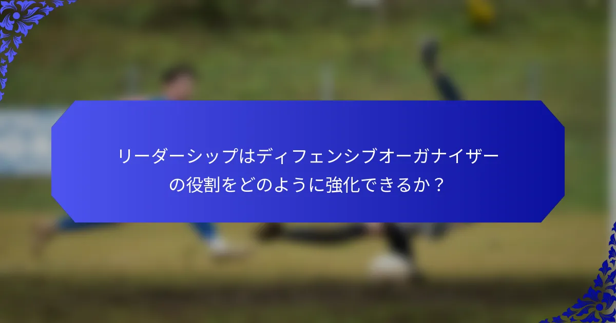 リーダーシップはディフェンシブオーガナイザーの役割をどのように強化できるか？
