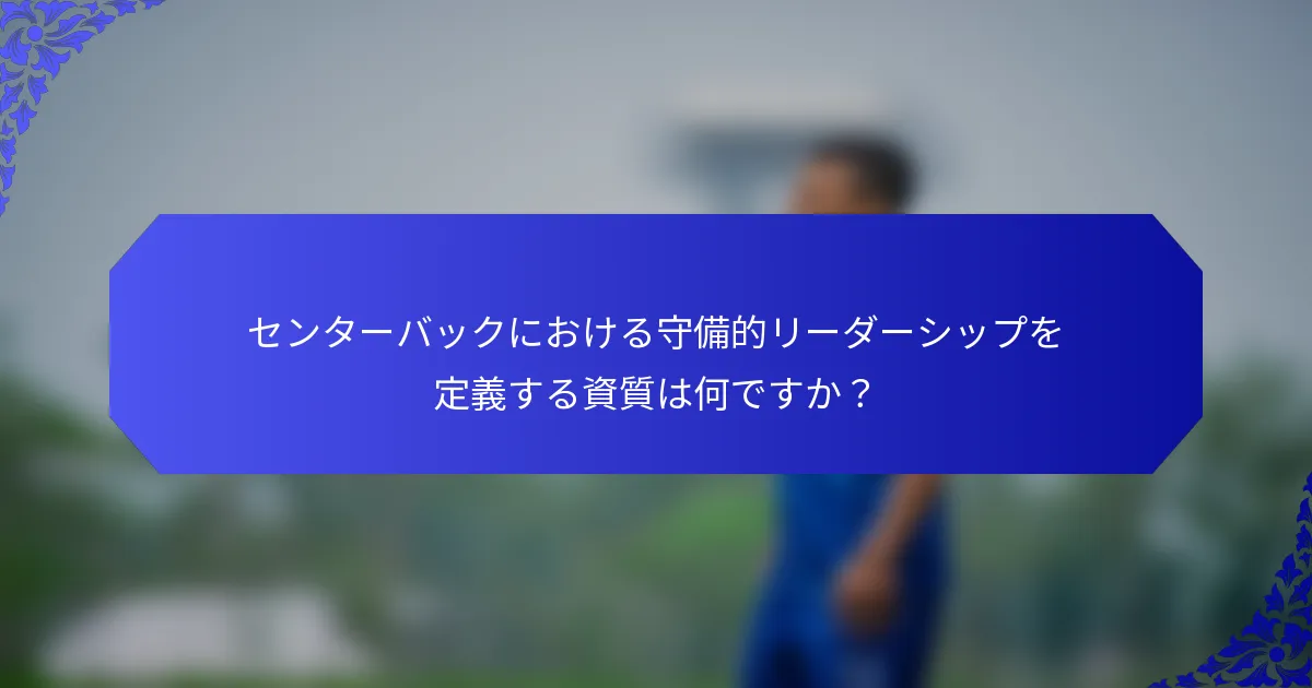 センターバックにおける守備的リーダーシップを定義する資質は何ですか？