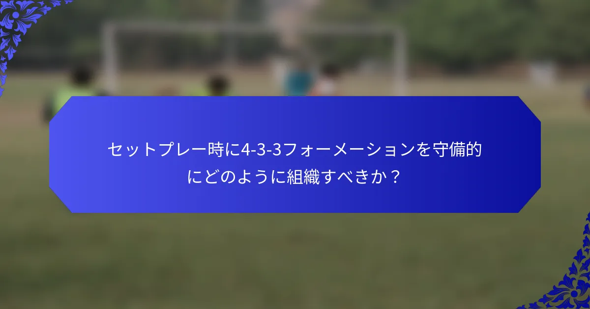 セットプレー時に4-3-3フォーメーションを守備的にどのように組織すべきか?