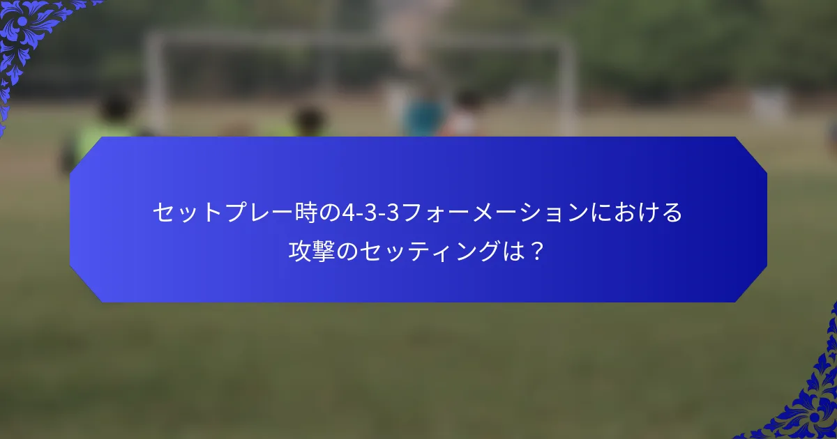セットプレー時の4-3-3フォーメーションにおける攻撃のセッティングは?