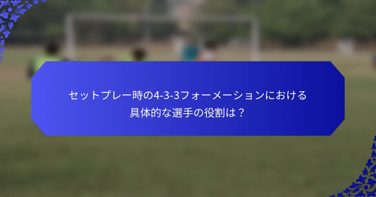 セットプレー時の4-3-3フォーメーションにおける具体的な選手の役割は?