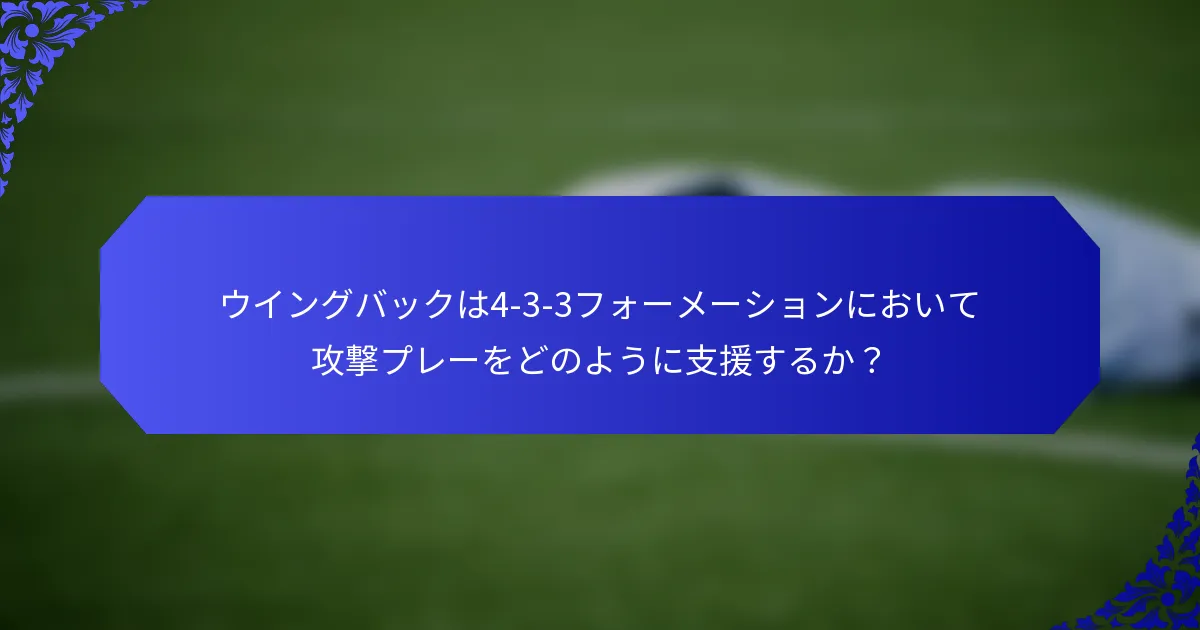 ウイングバックは4-3-3フォーメーションにおいて攻撃プレーをどのように支援するか？